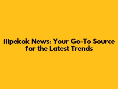 iiipekok News: Your Go-To Source for the Latest Trends