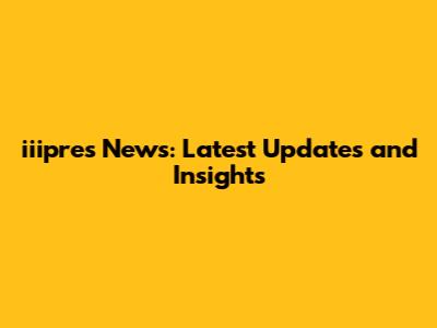iiipres News: Latest Updates and Insights