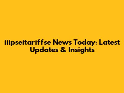 iiipseitariffse News Today: Latest Updates & Insights