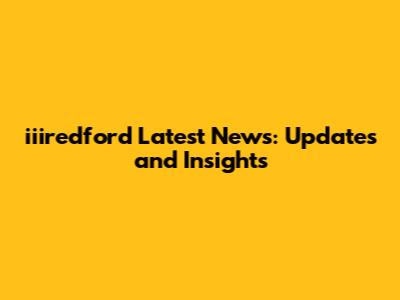 iiiredford Latest News: Updates and Insights