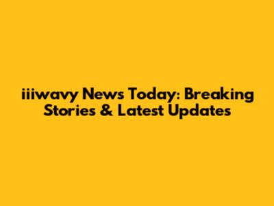 iiiwavy News Today: Breaking Stories & Latest Updates