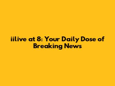 iilive at 8: Your Daily Dose of Breaking News