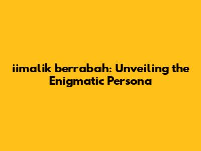 iimalik berrabah: Unveiling the Enigmatic Persona