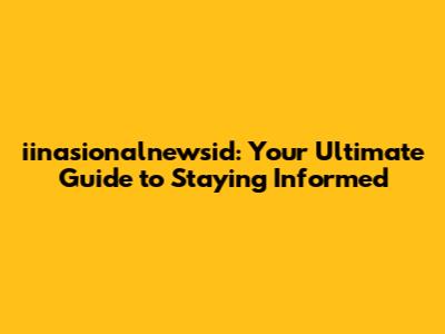 iinasionalnewsid: Your Ultimate Guide to Staying Informed