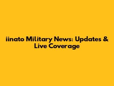 iinato Military News: Updates & Live Coverage