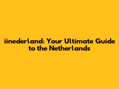 iinederland: Your Ultimate Guide to the Netherlands