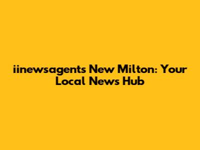 iinewsagents New Milton: Your Local News Hub