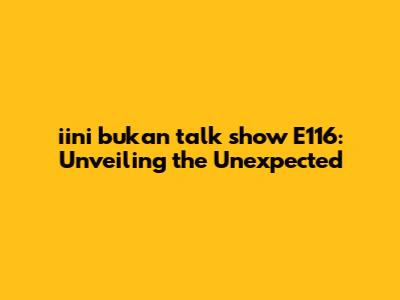 iini bukan talk show E116: Unveiling the Unexpected