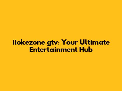 iiokezone gtv: Your Ultimate Entertainment Hub
