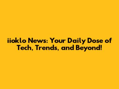 iioklo News: Your Daily Dose of Tech, Trends, and Beyond!