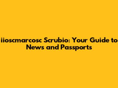 iioscmarcosc Scrubio: Your Guide to News and Passports