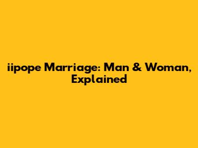 iipope Marriage: Man & Woman, Explained