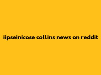 iipseinicose collins news on reddit
