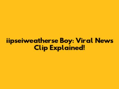 iipseiweatherse Boy: Viral News Clip Explained!