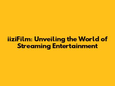 iiziFilm: Unveiling the World of Streaming Entertainment