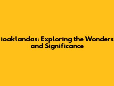 ioaklandas: Exploring the Wonders and Significance