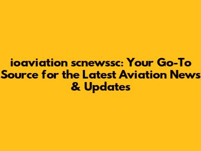ioaviation scnewssc: Your Go-To Source for the Latest Aviation News & Updates