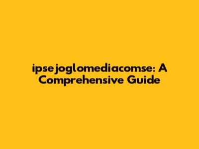 ipsejoglomediacomse: A Comprehensive Guide