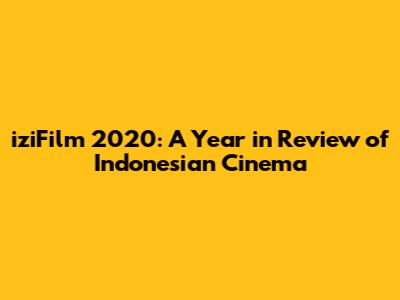 iziFilm 2020: A Year in Review of Indonesian Cinema