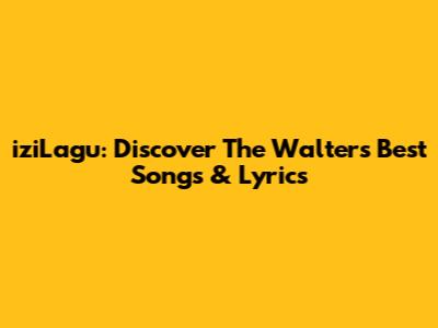 iziLagu: Discover The Walters' Best Songs & Lyrics