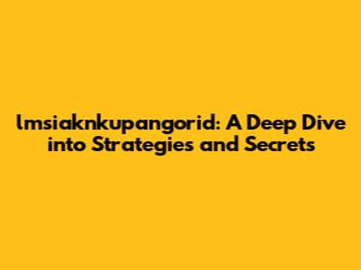 lmsiaknkupangorid: A Deep Dive into Strategies and Secrets