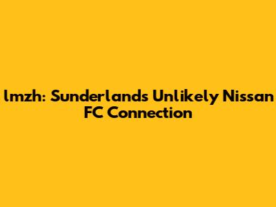 lmzh: Sunderland's Unlikely Nissan FC Connection