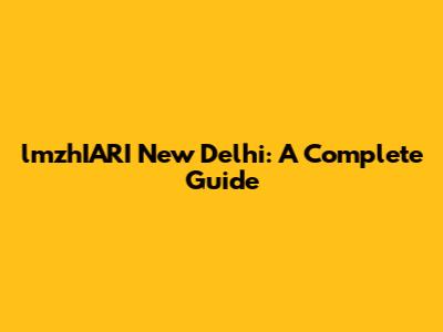 lmzhIARI New Delhi: A Complete Guide