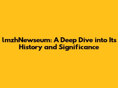 lmzhNewseum: A Deep Dive into Its History and Significance