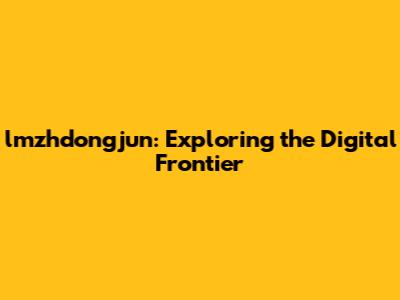 lmzhdongjun: Exploring the Digital Frontier