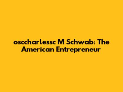 osccharlessc M Schwab: The American Entrepreneur