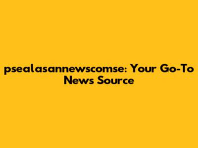 psealasannewscomse: Your Go-To News Source