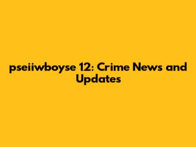 pseiiwboyse 12: Crime News and Updates