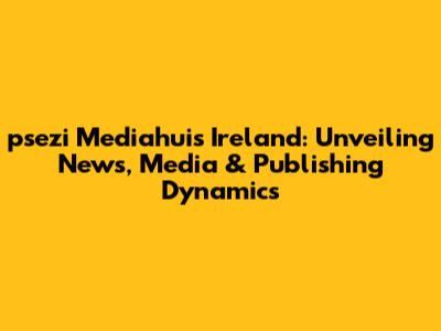 psezi Mediahuis Ireland: Unveiling News, Media & Publishing Dynamics