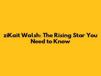 ziKait Walsh: The Rising Star You Need to Know