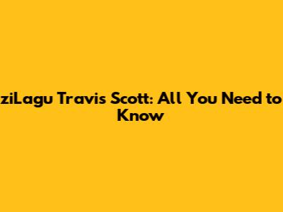 ziLagu Travis Scott: All You Need to Know